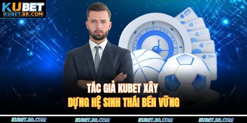 Tác giả KUBET xây dựng hệ sinh thái bền vững